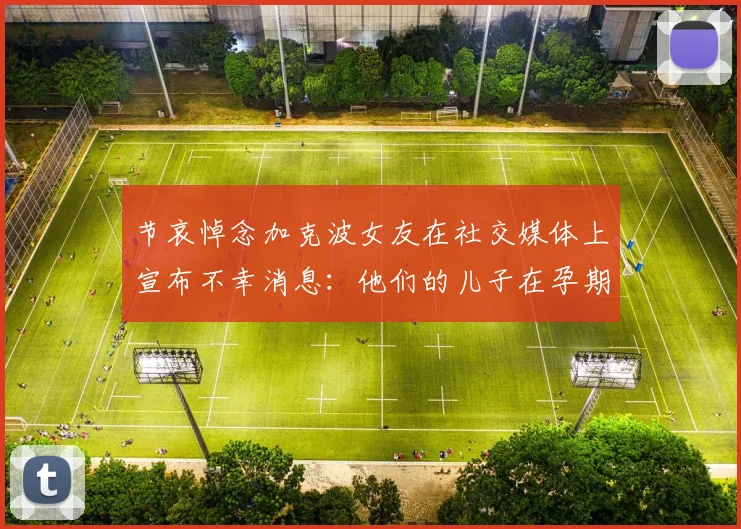 节哀悼念加克波女友在社交媒体上宣布不幸消息：他们的儿子在孕期夭折